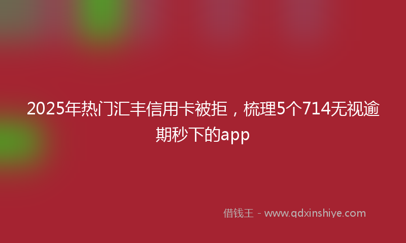 2025年热门汇丰信用卡被拒，梳理5个714无视逾期秒下的app