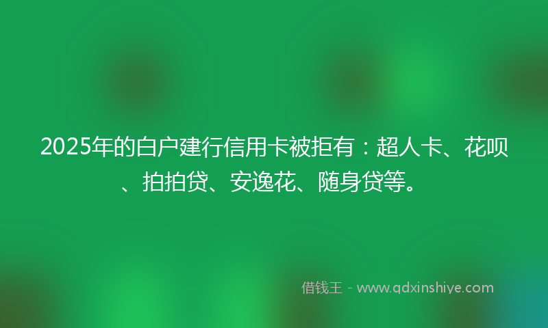 2025年的白户建行信用卡被拒有：超人卡、花呗、拍拍贷、安逸花、随身贷等。