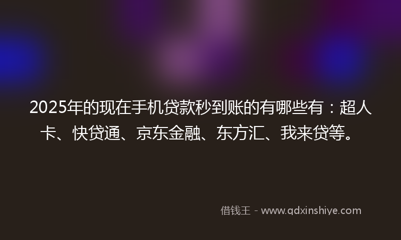 2025年的现在手机贷款秒到账的有哪些有：超人卡、快贷通、京东金融、东方汇、我来贷等。