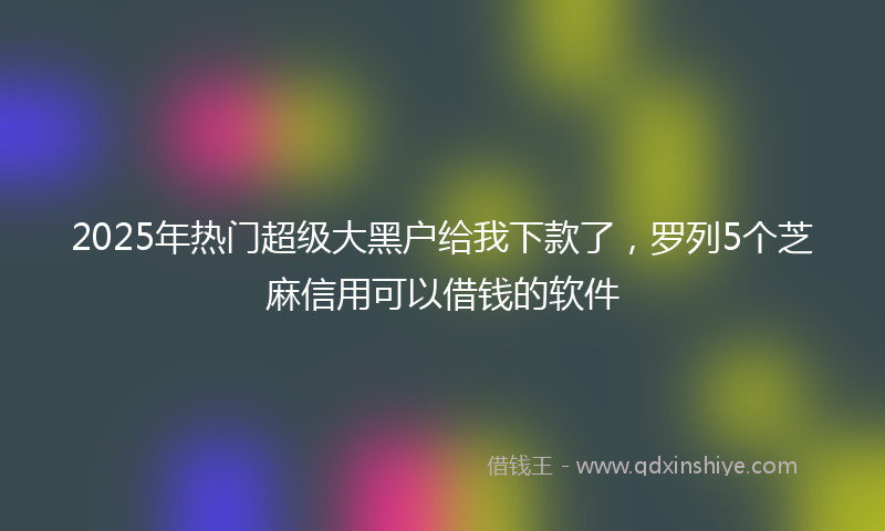 2025年热门超级大黑户给我下款了，罗列5个芝麻信用可以借钱的软件