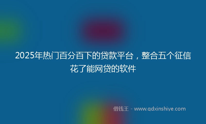 2025年热门百分百下的贷款平台，整合五个征信花了能网贷的软件