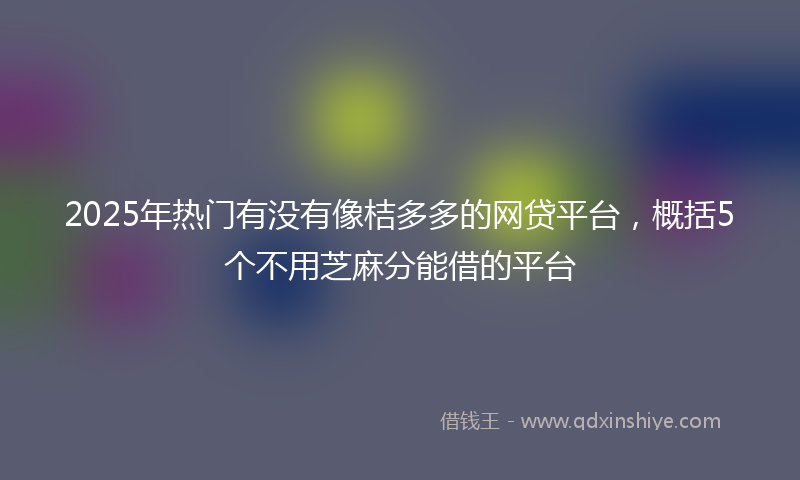 2025年热门有没有像桔多多的网贷平台，概括5个不用芝麻分能借的平台