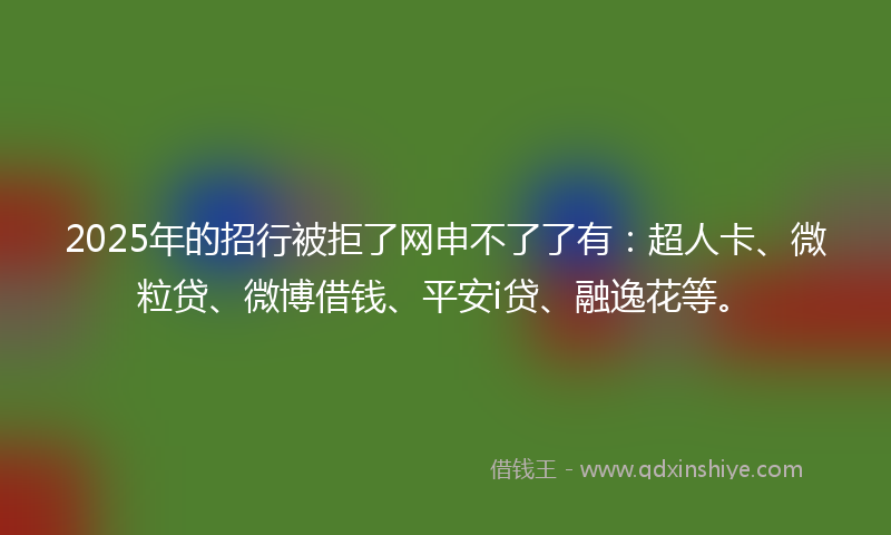 2025年的招行被拒了网申不了了有：超人卡、微粒贷、微博借钱、平安i贷、融逸花等。