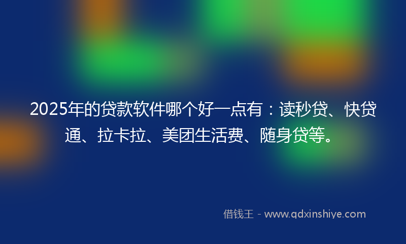 2025年的贷款软件哪个好一点有：读秒贷、快贷通、拉卡拉、美团生活费、随身贷等。