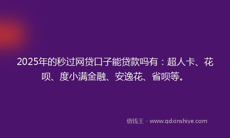 2025年的秒过网贷口子能贷款吗有：超人卡、花呗、度小满金融、安逸花、省呗等。