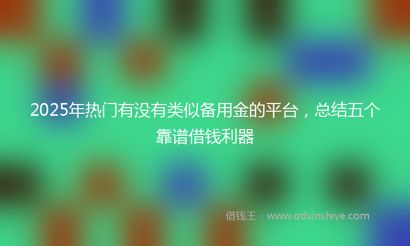 2025年热门有没有类似备用金的平台，总结五个靠谱借钱利器