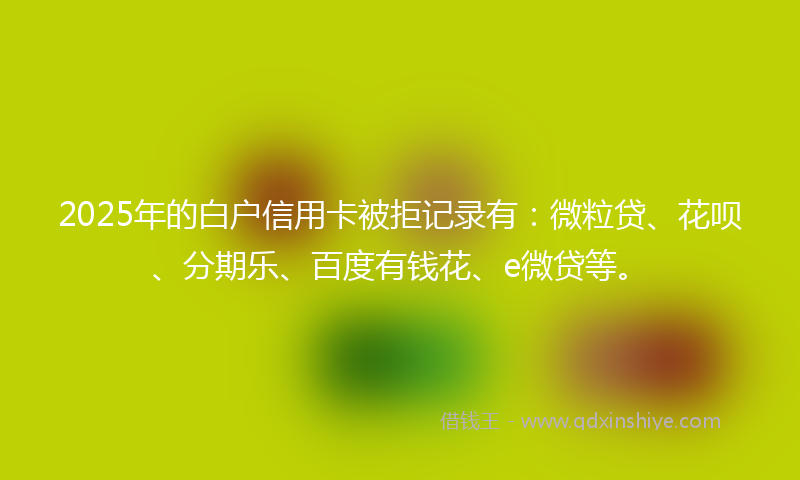 2025年的白户信用卡被拒记录有：微粒贷、花呗、分期乐、百度有钱花、e微贷等。