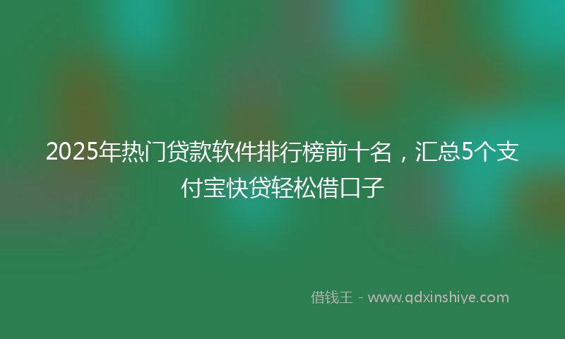 2025年热门贷款软件排行榜前十名，汇总5个支付宝快贷轻松借口子