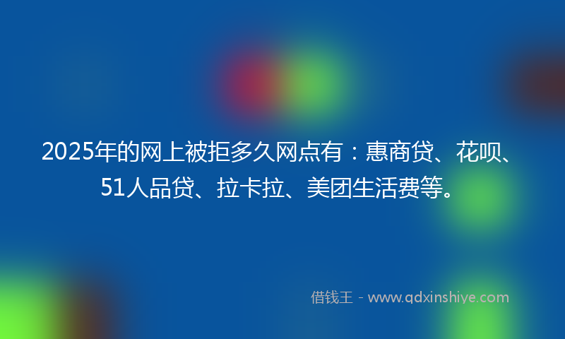 2025年的网上被拒多久网点有：惠商贷、花呗、51人品贷、拉卡拉、美团生活费等。