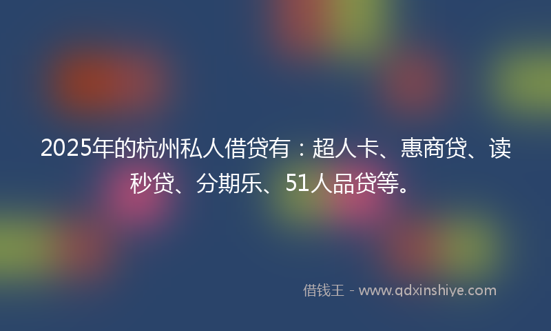 2025年的杭州私人借贷有：超人卡、惠商贷、读秒贷、分期乐、51人品贷等。