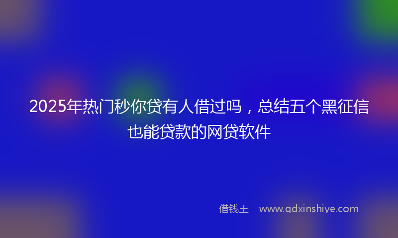 2025年热门秒你贷有人借过吗，总结五个黑征信也能贷款的网贷软件
