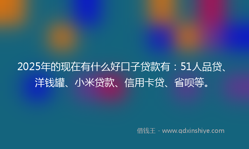 2025年的现在有什么好口子贷款有：51人品贷、洋钱罐、小米贷款、信用卡贷、省呗等。
