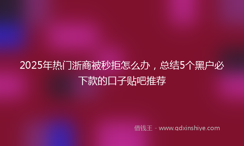 2025年热门浙商被秒拒怎么办，总结5个黑户必下款的口子贴吧推荐