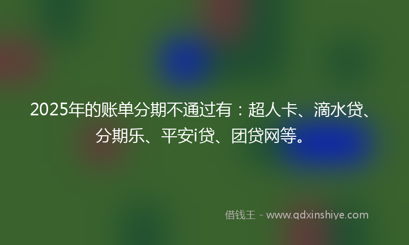 2025年的账单分期不通过有：超人卡、滴水贷、分期乐、平安i贷、团贷网等。