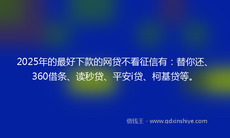 2025年的最好下款的网贷不看征信有：替你还、360借条、读秒贷、平安i贷、柯基贷等。