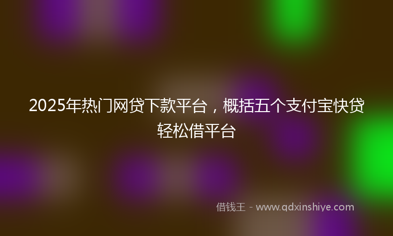 2025年热门网贷下款平台，概括五个支付宝快贷轻松借平台