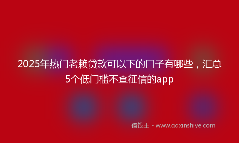 2025年热门老赖贷款可以下的口子有哪些，汇总5个低门槛不查征信的app