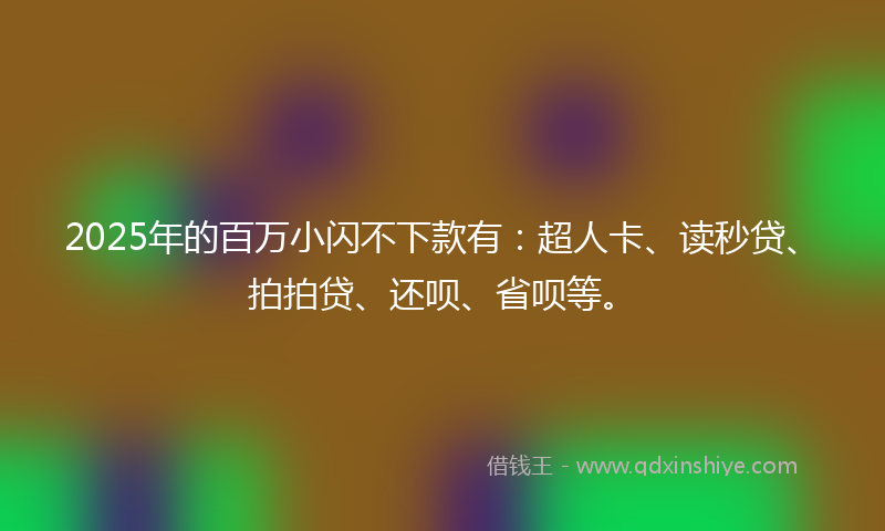 2025年的百万小闪不下款有：超人卡、读秒贷、拍拍贷、还呗、省呗等。
