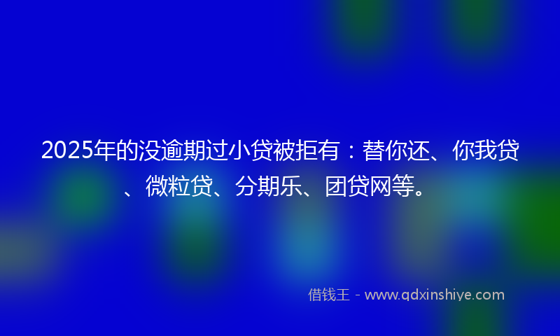 2025年的没逾期过小贷被拒有：替你还、你我贷、微粒贷、分期乐、团贷网等。