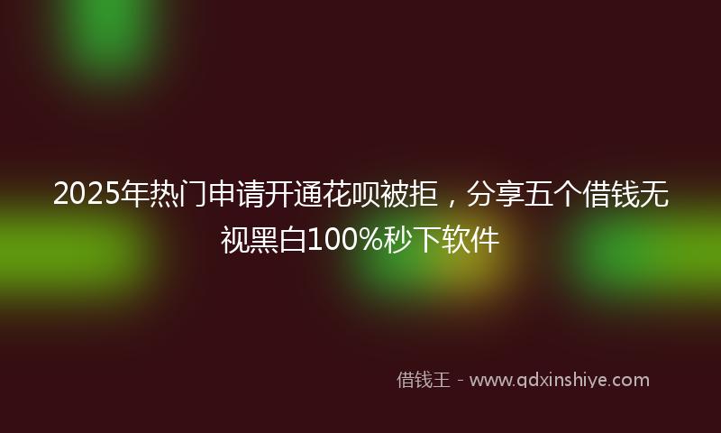 2025年热门申请开通花呗被拒，分享五个借钱无视黑白100%秒下软件