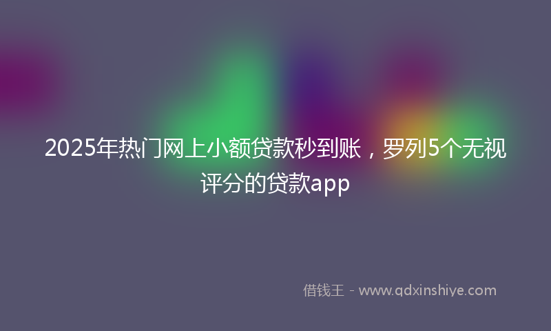 2025年热门网上小额贷款秒到账，罗列5个无视评分的贷款app