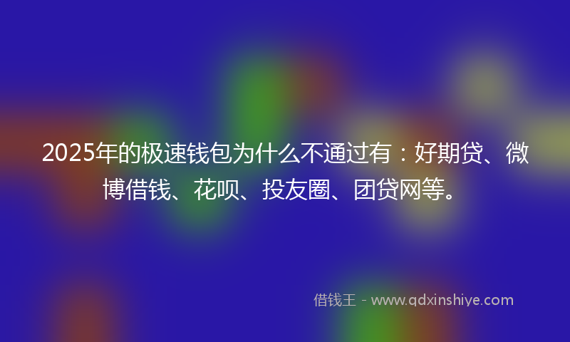 2025年的极速钱包为什么不通过有：好期贷、微博借钱、花呗、投友圈、团贷网等。