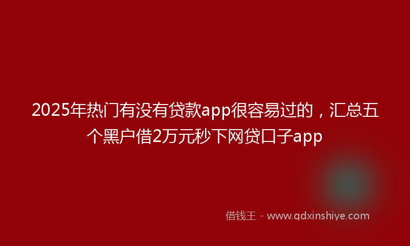 2025年热门有没有贷款app很容易过的，汇总五个黑户借2万元秒下网贷口子app