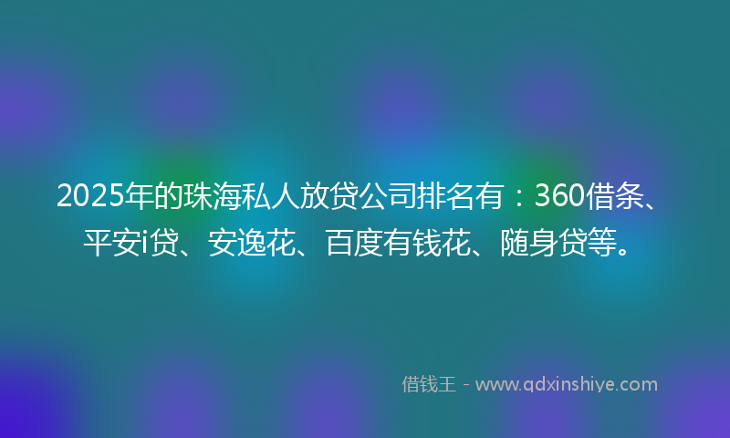 2025年的珠海私人放贷公司排名有：360借条、平安i贷、安逸花、百度有钱花、随身贷等。
