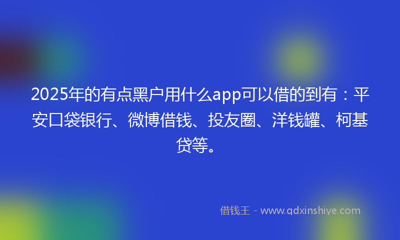 2025年的有点黑户用什么app可以借的到有：平安口袋银行、微博借钱、投友圈、洋钱罐、柯基贷等。