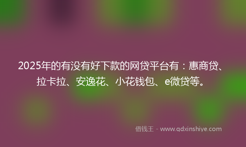 2025年的有没有好下款的网贷平台有：惠商贷、拉卡拉、安逸花、小花钱包、e微贷等。