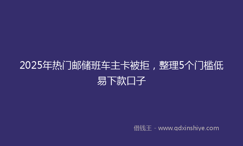 2025年热门邮储班车主卡被拒，整理5个门槛低易下款口子
