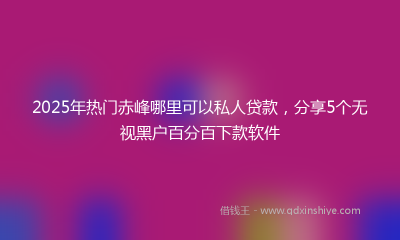 2025年热门赤峰哪里可以私人贷款，分享5个无视黑户百分百下款软件