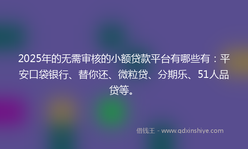 2025年的无需审核的小额贷款平台有哪些有：平安口袋银行、替你还、微粒贷、分期乐、51人品贷等。