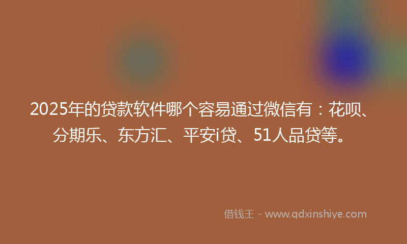 2025年的贷款软件哪个容易通过微信有：花呗、分期乐、东方汇、平安i贷、51人品贷等。