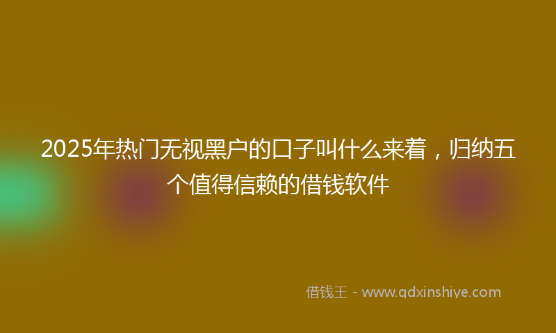 2025年热门无视黑户的口子叫什么来着，归纳五个值得信赖的借钱软件