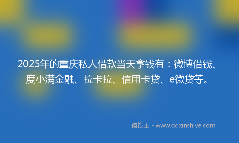 2025年的重庆私人借款当天拿钱有：微博借钱、度小满金融、拉卡拉、信用卡贷、e微贷等。