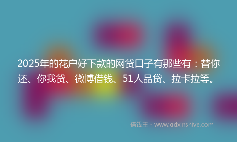 2025年的花户好下款的网贷口子有那些有：替你还、你我贷、微博借钱、51人品贷、拉卡拉等。
