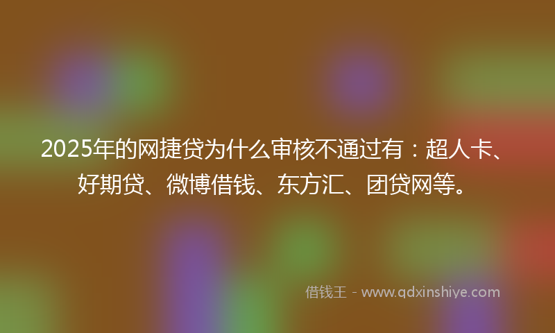 2025年的网捷贷为什么审核不通过有：超人卡、好期贷、微博借钱、东方汇、团贷网等。