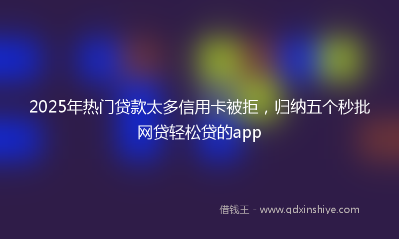 2025年热门贷款太多信用卡被拒，归纳五个秒批网贷轻松贷的app