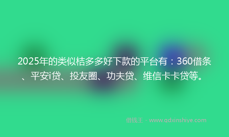 2025年的类似桔多多好下款的平台有：360借条、平安i贷、投友圈、功夫贷、维信卡卡贷等。