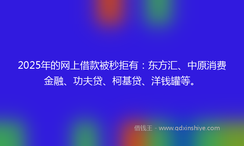 2025年的网上借款被秒拒有：东方汇、中原消费金融、功夫贷、柯基贷、洋钱罐等。