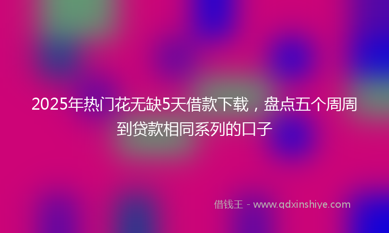 2025年热门花无缺5天借款下载，盘点五个周周到贷款相同系列的口子