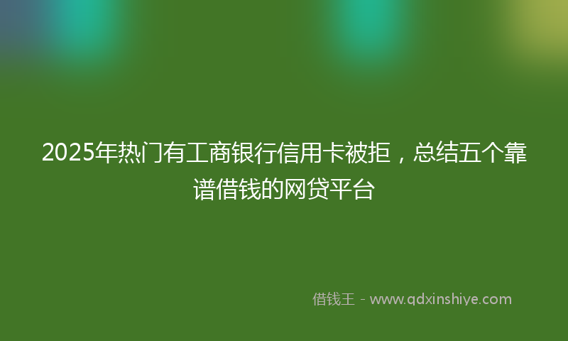 2025年热门有工商银行信用卡被拒，总结五个靠谱借钱的网贷平台