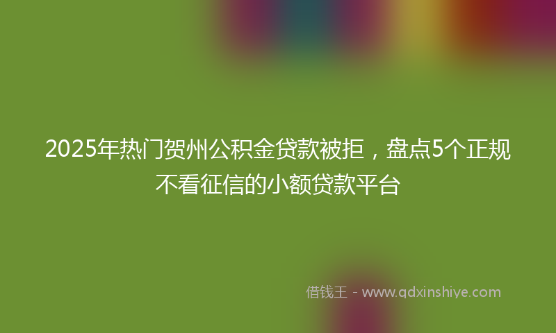 2025年热门贺州公积金贷款被拒，盘点5个正规不看征信的小额贷款平台