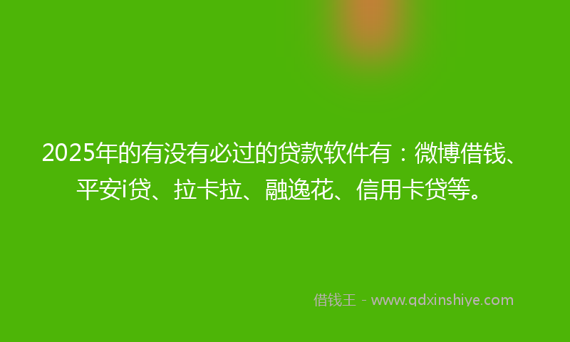 2025年的有没有必过的贷款软件有：微博借钱、平安i贷、拉卡拉、融逸花、信用卡贷等。