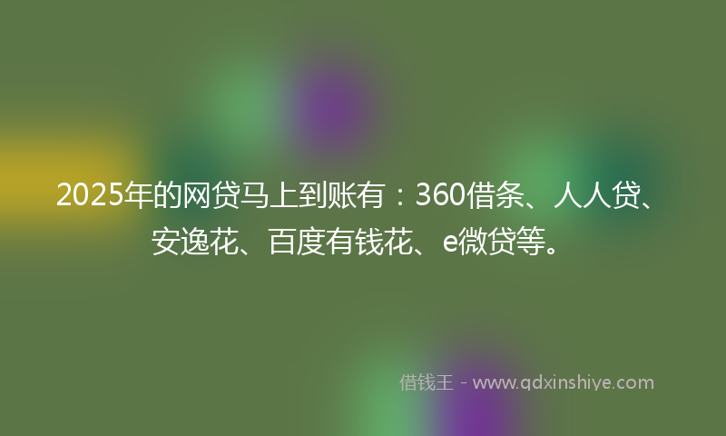2025年的网贷马上到账有：360借条、人人贷、安逸花、百度有钱花、e微贷等。