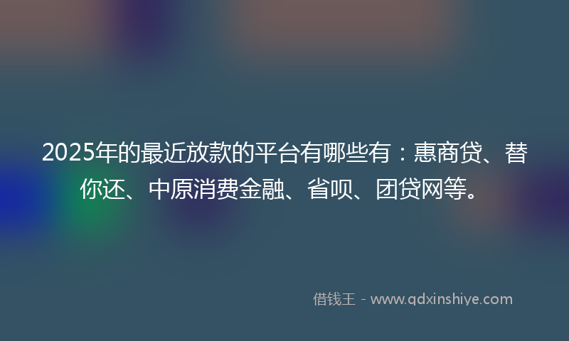 2025年的最近放款的平台有哪些有：惠商贷、替你还、中原消费金融、省呗、团贷网等。