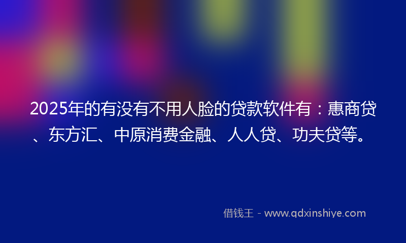 2025年的有没有不用人脸的贷款软件有：惠商贷、东方汇、中原消费金融、人人贷、功夫贷等。