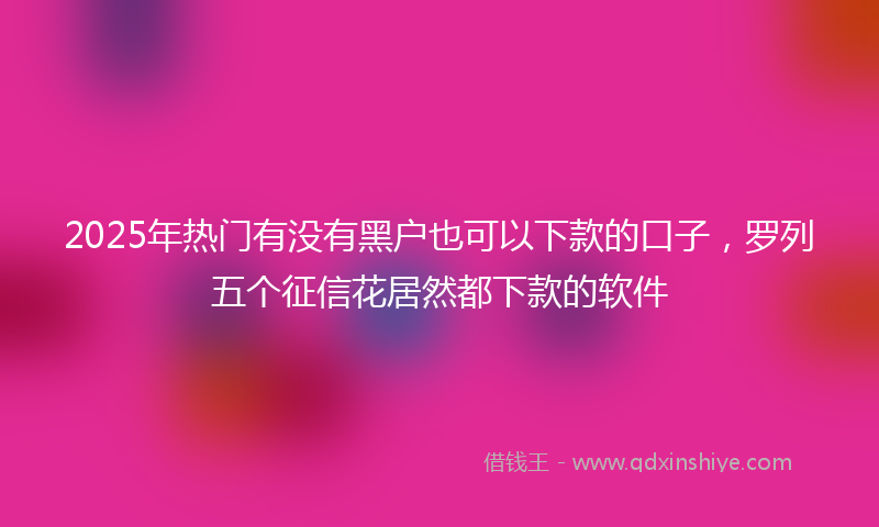 2025年热门有没有黑户也可以下款的口子，罗列五个征信花居然都下款的软件