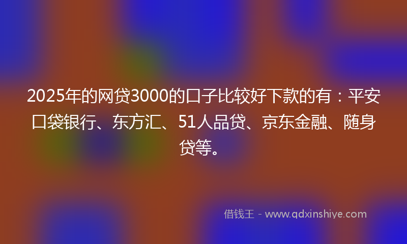 2025年的网贷3000的口子比较好下款的有：平安口袋银行、东方汇、51人品贷、京东金融、随身贷等。